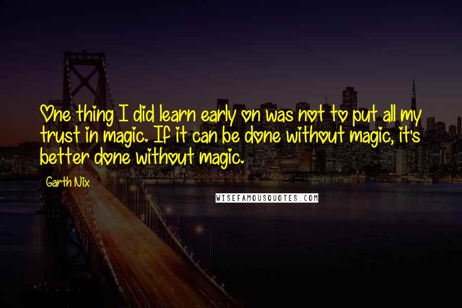 Garth Nix Quotes: One thing I did learn early on was not to put all my trust in magic. If it can be done without magic, it's better done without magic.