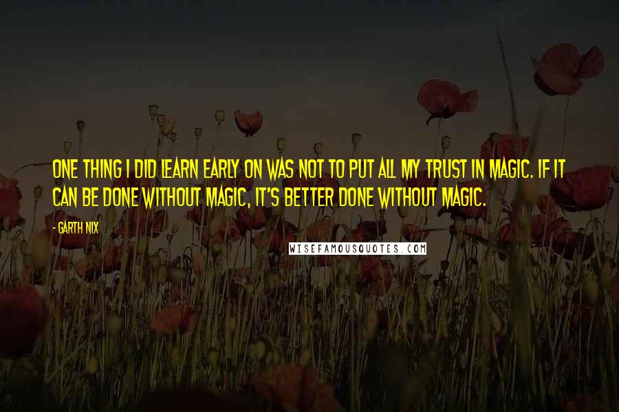 Garth Nix Quotes: One thing I did learn early on was not to put all my trust in magic. If it can be done without magic, it's better done without magic.