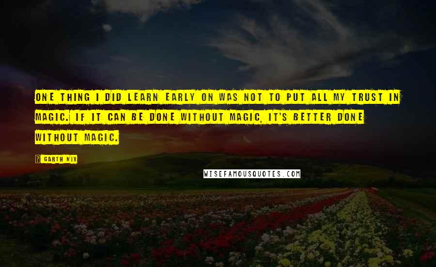 Garth Nix Quotes: One thing I did learn early on was not to put all my trust in magic. If it can be done without magic, it's better done without magic.