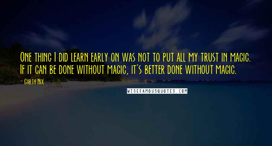 Garth Nix Quotes: One thing I did learn early on was not to put all my trust in magic. If it can be done without magic, it's better done without magic.