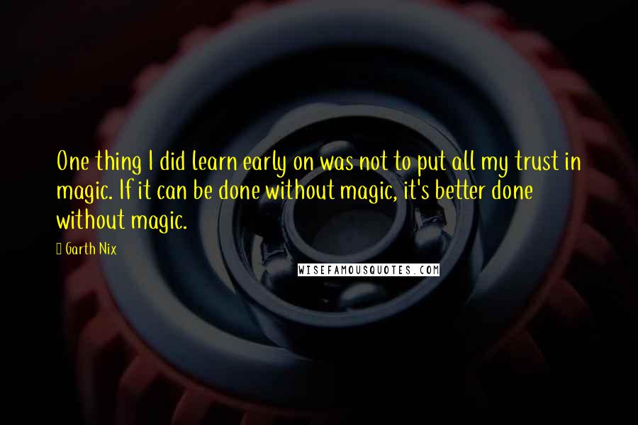 Garth Nix Quotes: One thing I did learn early on was not to put all my trust in magic. If it can be done without magic, it's better done without magic.