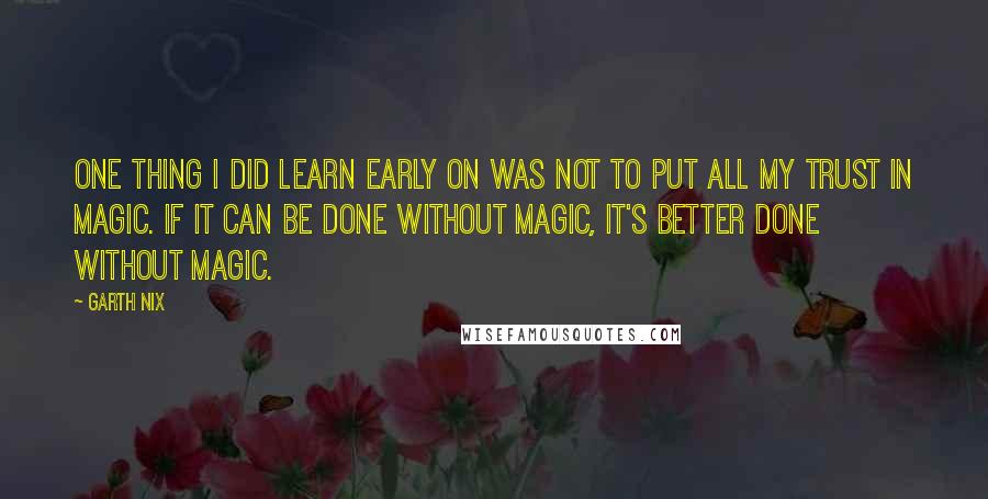 Garth Nix Quotes: One thing I did learn early on was not to put all my trust in magic. If it can be done without magic, it's better done without magic.