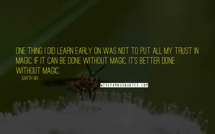 Garth Nix Quotes: One thing I did learn early on was not to put all my trust in magic. If it can be done without magic, it's better done without magic.