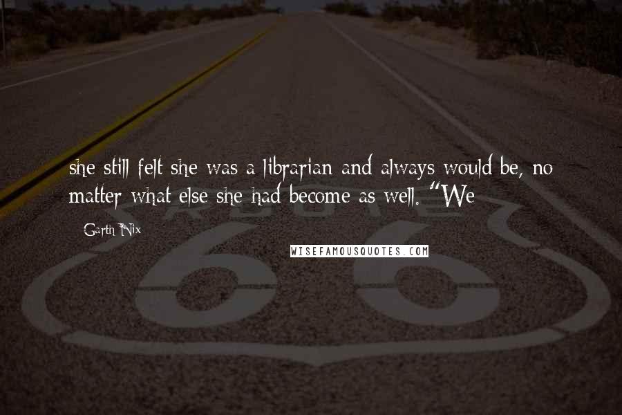 Garth Nix Quotes: she still felt she was a librarian and always would be, no matter what else she had become as well. "We