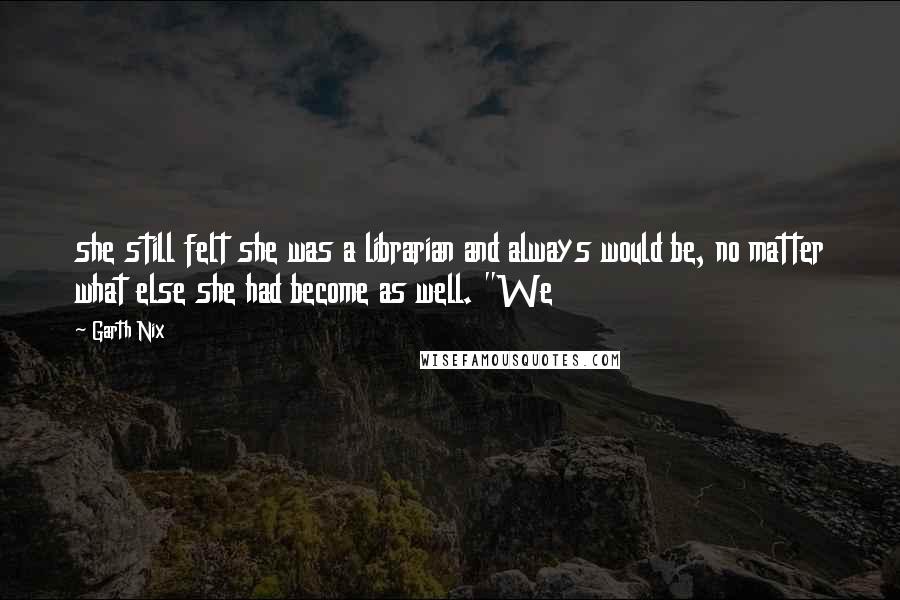 Garth Nix Quotes: she still felt she was a librarian and always would be, no matter what else she had become as well. "We