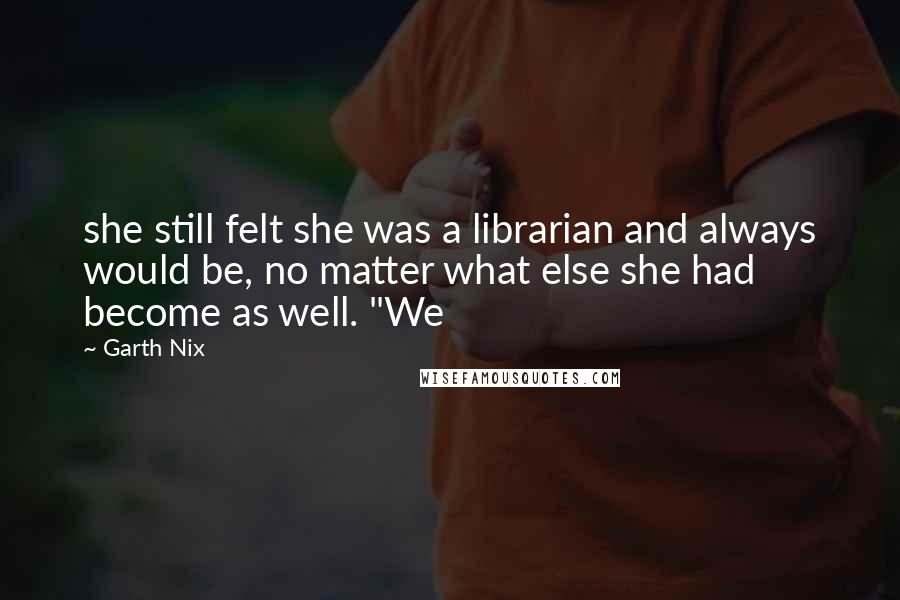 Garth Nix Quotes: she still felt she was a librarian and always would be, no matter what else she had become as well. "We