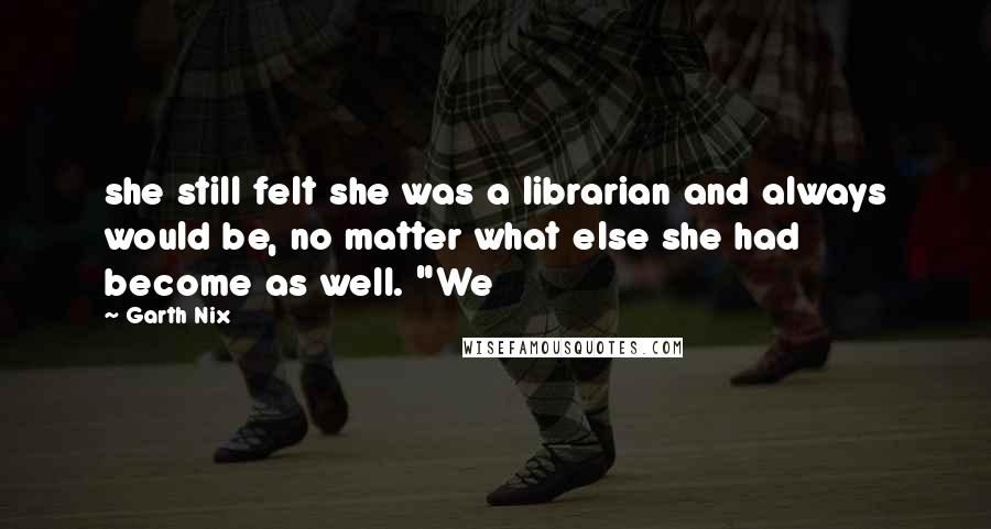 Garth Nix Quotes: she still felt she was a librarian and always would be, no matter what else she had become as well. "We