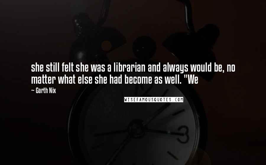 Garth Nix Quotes: she still felt she was a librarian and always would be, no matter what else she had become as well. "We