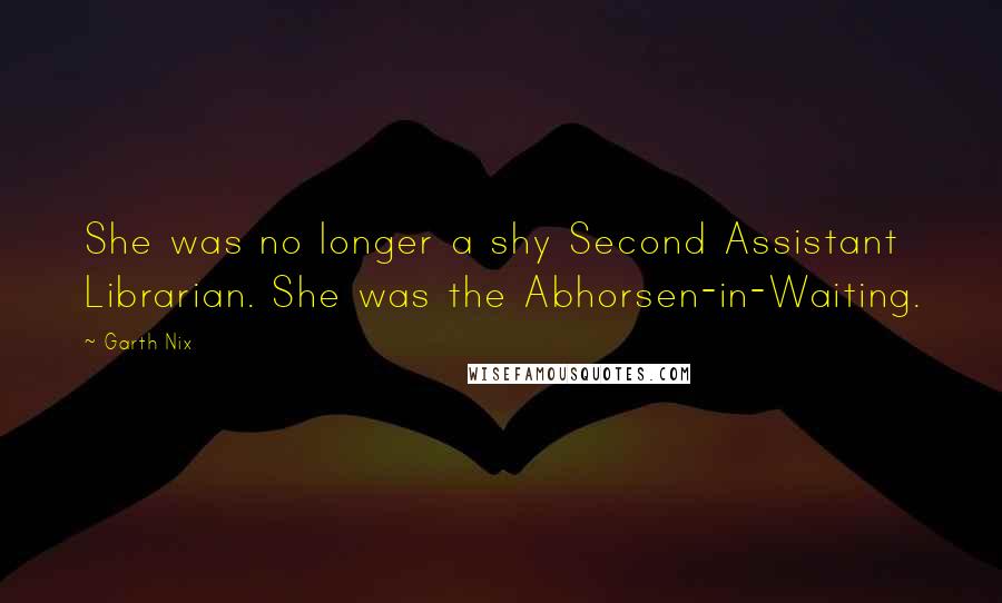 Garth Nix Quotes: She was no longer a shy Second Assistant Librarian. She was the Abhorsen-in-Waiting.