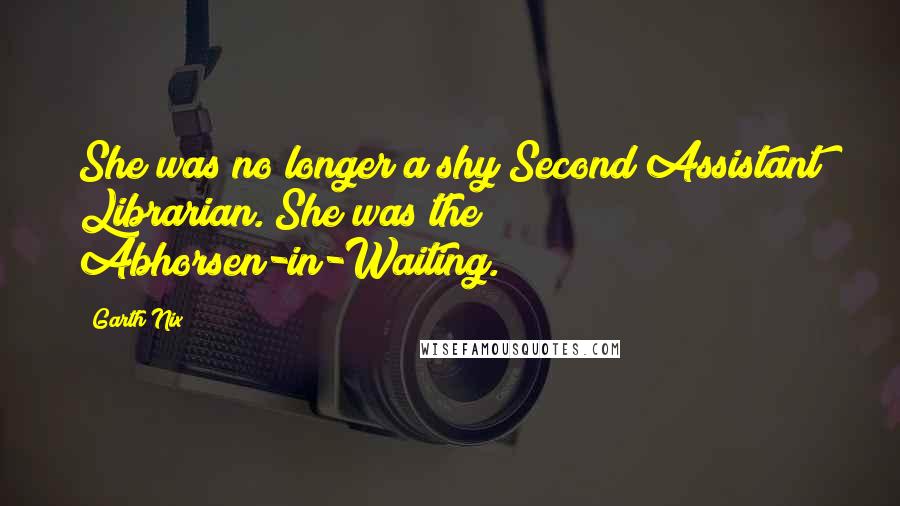 Garth Nix Quotes: She was no longer a shy Second Assistant Librarian. She was the Abhorsen-in-Waiting.