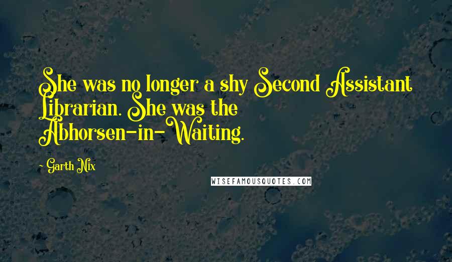 Garth Nix Quotes: She was no longer a shy Second Assistant Librarian. She was the Abhorsen-in-Waiting.