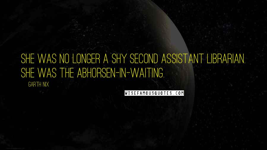 Garth Nix Quotes: She was no longer a shy Second Assistant Librarian. She was the Abhorsen-in-Waiting.