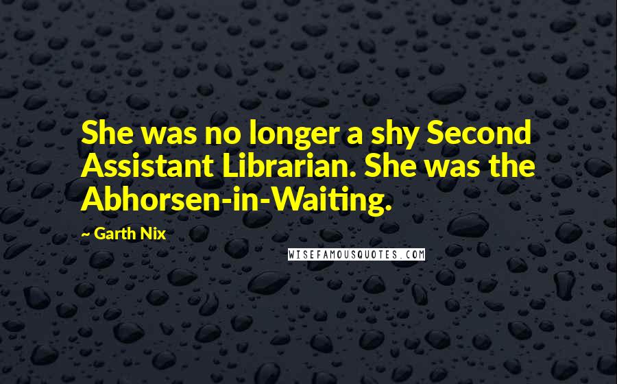 Garth Nix Quotes: She was no longer a shy Second Assistant Librarian. She was the Abhorsen-in-Waiting.