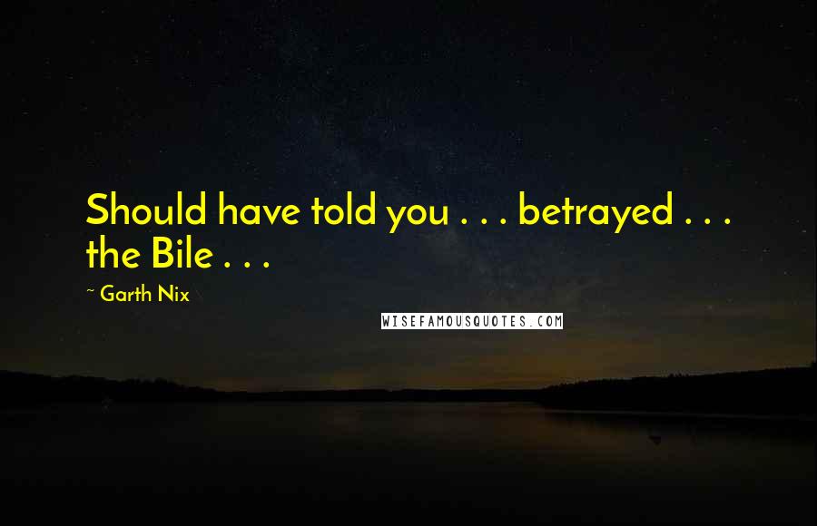 Garth Nix Quotes: Should have told you . . . betrayed . . . the Bile . . .