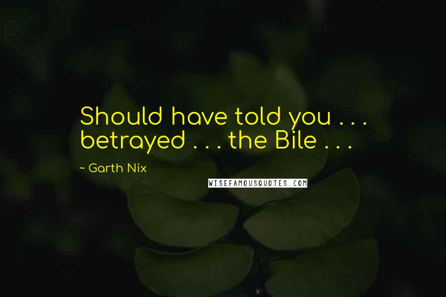 Garth Nix Quotes: Should have told you . . . betrayed . . . the Bile . . .