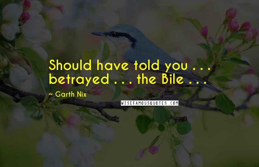 Garth Nix Quotes: Should have told you . . . betrayed . . . the Bile . . .