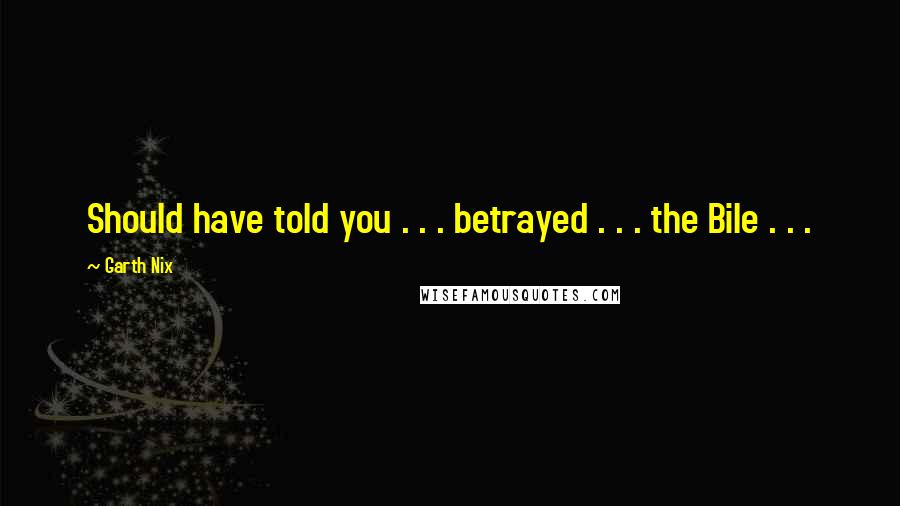 Garth Nix Quotes: Should have told you . . . betrayed . . . the Bile . . .