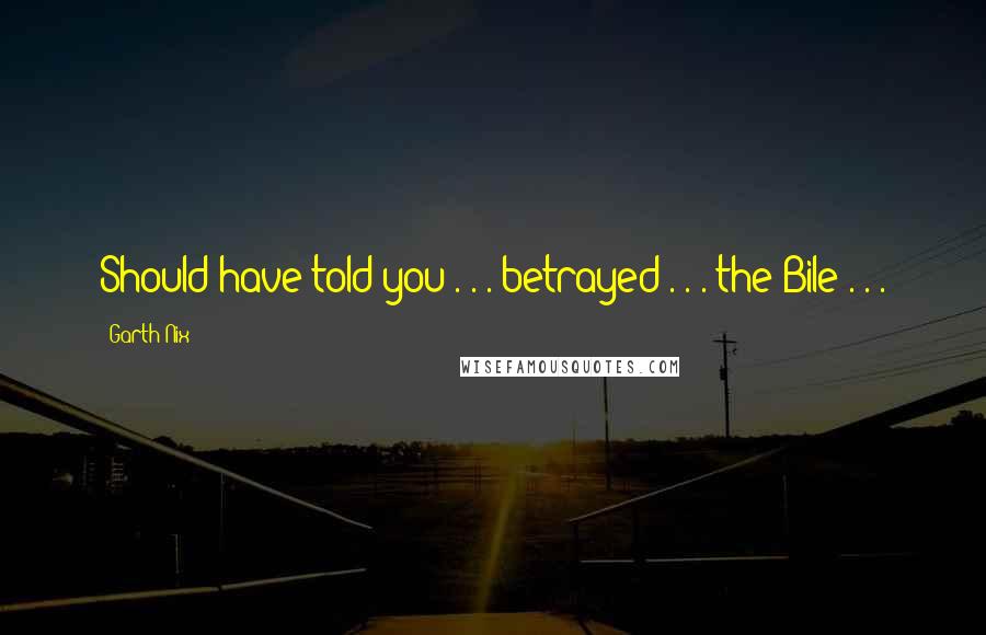 Garth Nix Quotes: Should have told you . . . betrayed . . . the Bile . . .