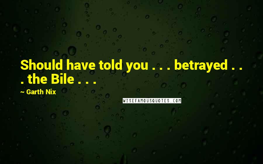 Garth Nix Quotes: Should have told you . . . betrayed . . . the Bile . . .