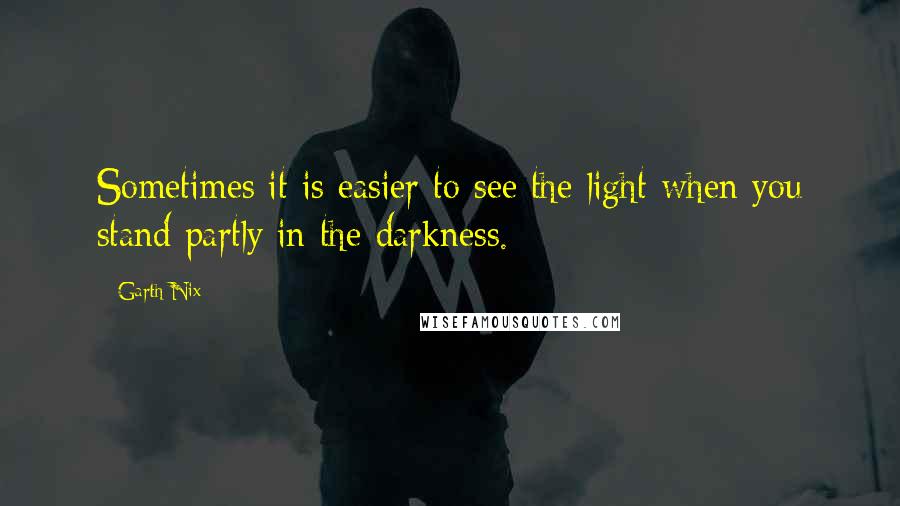 Garth Nix Quotes: Sometimes it is easier to see the light when you stand partly in the darkness.