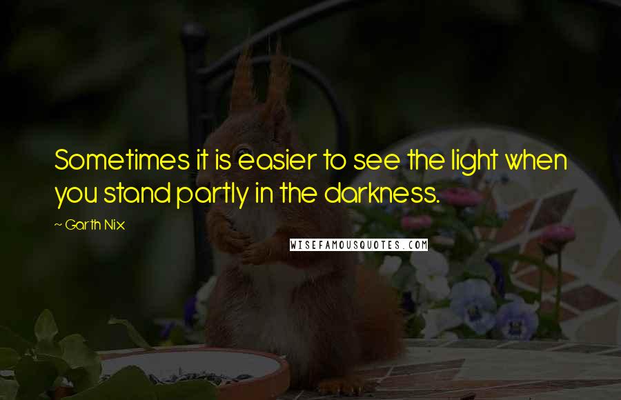 Garth Nix Quotes: Sometimes it is easier to see the light when you stand partly in the darkness.