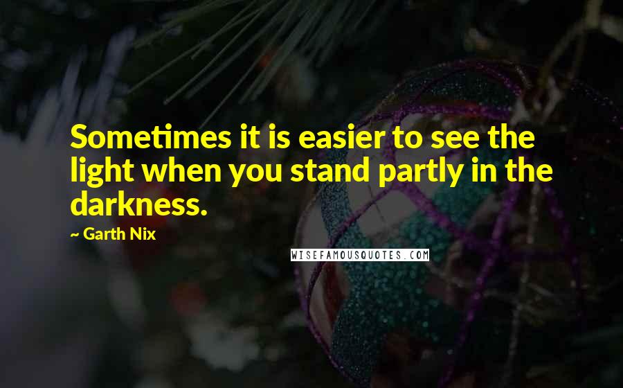 Garth Nix Quotes: Sometimes it is easier to see the light when you stand partly in the darkness.