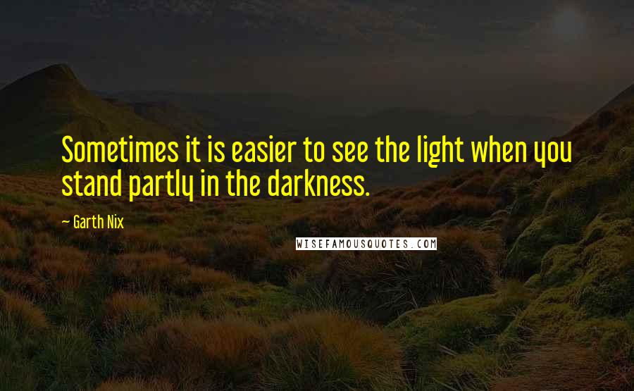 Garth Nix Quotes: Sometimes it is easier to see the light when you stand partly in the darkness.