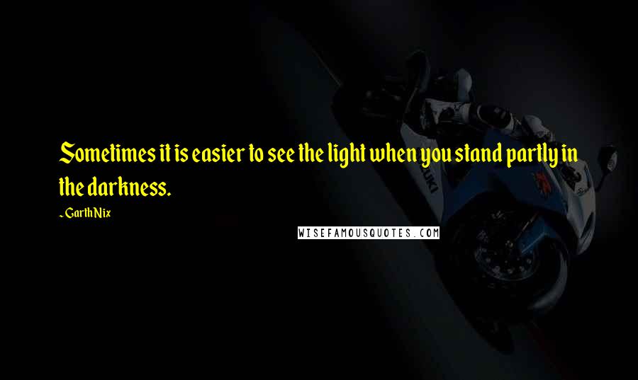 Garth Nix Quotes: Sometimes it is easier to see the light when you stand partly in the darkness.