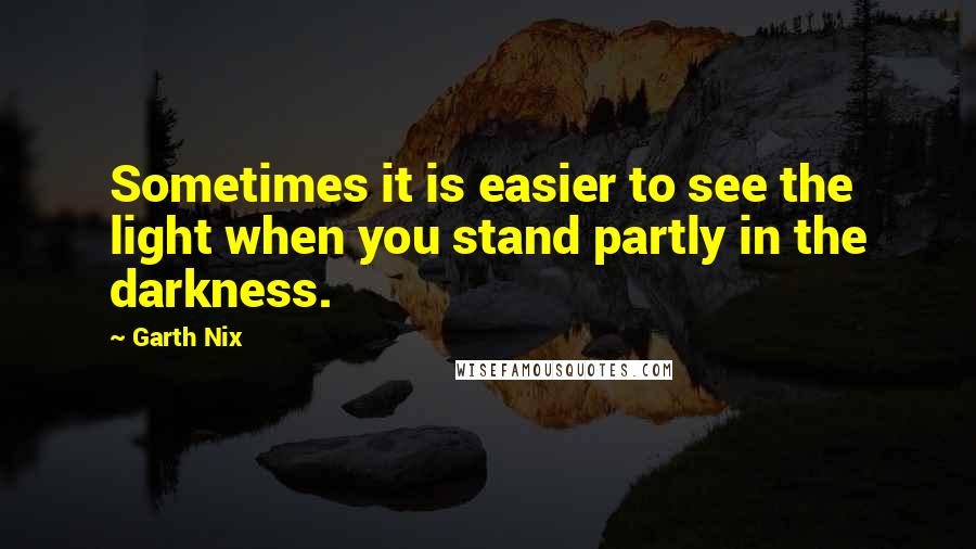 Garth Nix Quotes: Sometimes it is easier to see the light when you stand partly in the darkness.