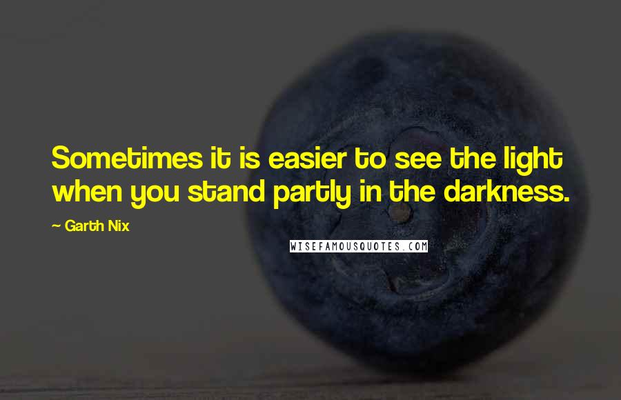 Garth Nix Quotes: Sometimes it is easier to see the light when you stand partly in the darkness.
