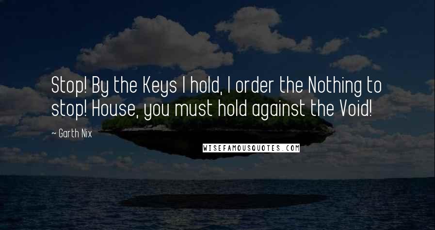 Garth Nix Quotes: Stop! By the Keys I hold, I order the Nothing to stop! House, you must hold against the Void!