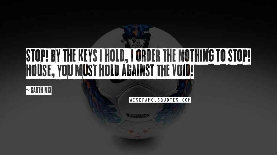 Garth Nix Quotes: Stop! By the Keys I hold, I order the Nothing to stop! House, you must hold against the Void!