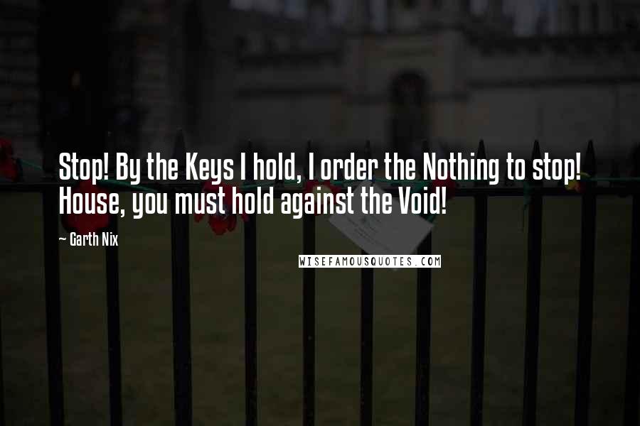 Garth Nix Quotes: Stop! By the Keys I hold, I order the Nothing to stop! House, you must hold against the Void!