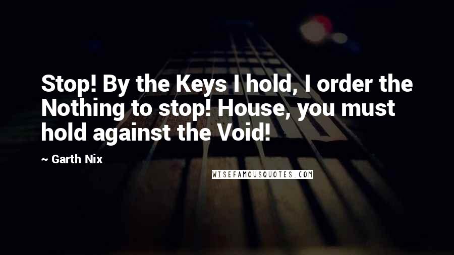 Garth Nix Quotes: Stop! By the Keys I hold, I order the Nothing to stop! House, you must hold against the Void!