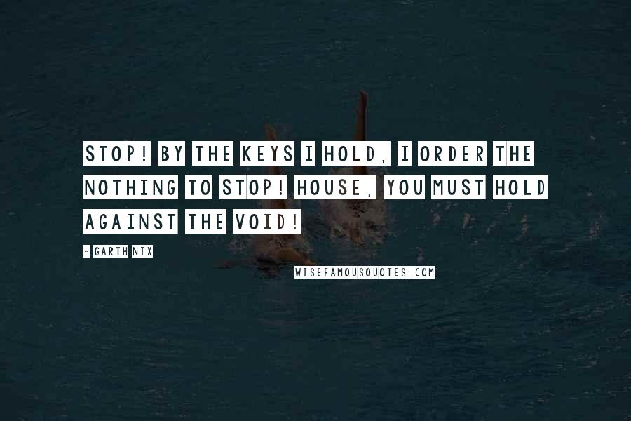 Garth Nix Quotes: Stop! By the Keys I hold, I order the Nothing to stop! House, you must hold against the Void!
