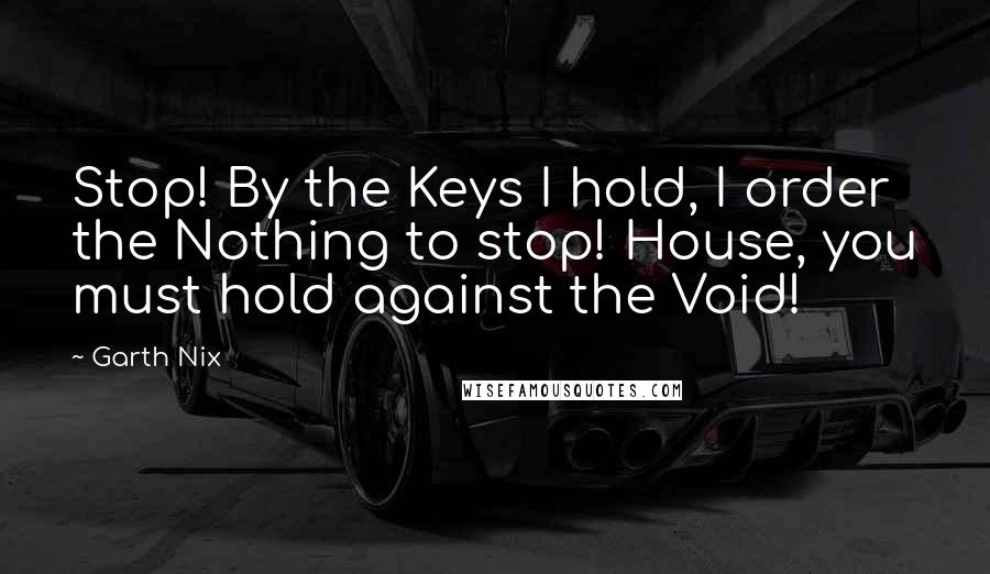 Garth Nix Quotes: Stop! By the Keys I hold, I order the Nothing to stop! House, you must hold against the Void!