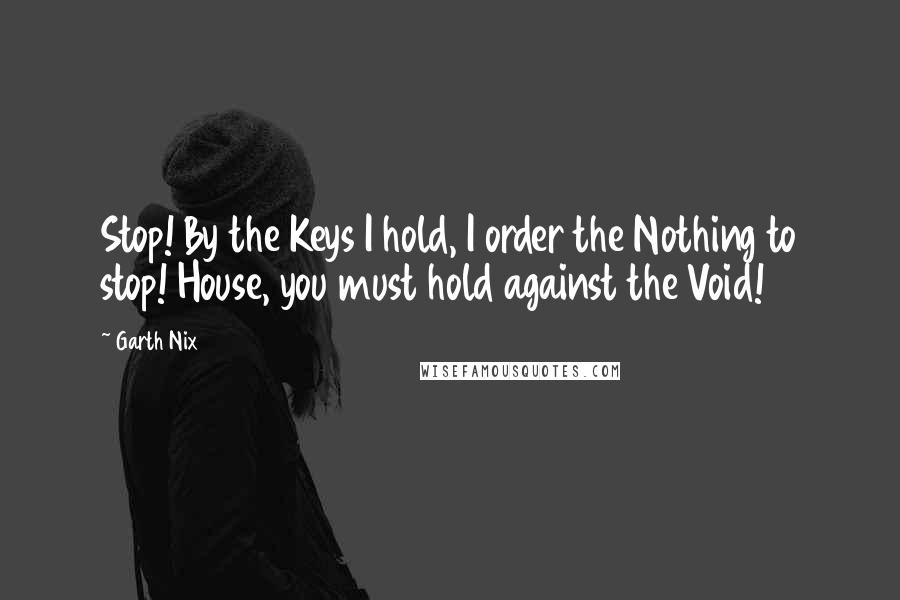 Garth Nix Quotes: Stop! By the Keys I hold, I order the Nothing to stop! House, you must hold against the Void!