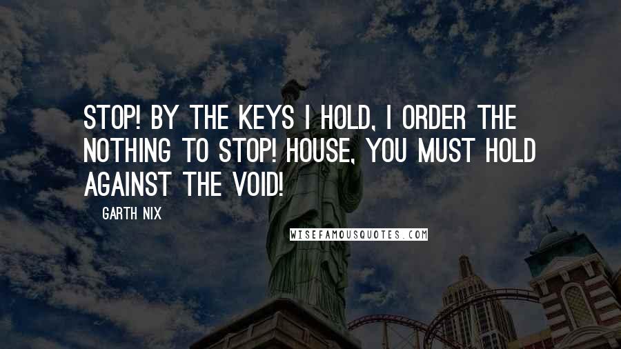 Garth Nix Quotes: Stop! By the Keys I hold, I order the Nothing to stop! House, you must hold against the Void!