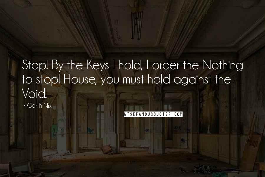 Garth Nix Quotes: Stop! By the Keys I hold, I order the Nothing to stop! House, you must hold against the Void!