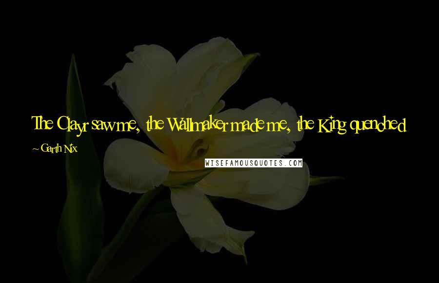 Garth Nix Quotes: The Clayr saw me, the Wallmaker made me, the King quenched me, the Abhorsen wields me so that no Dead shall walk in Life. For this is not their path.