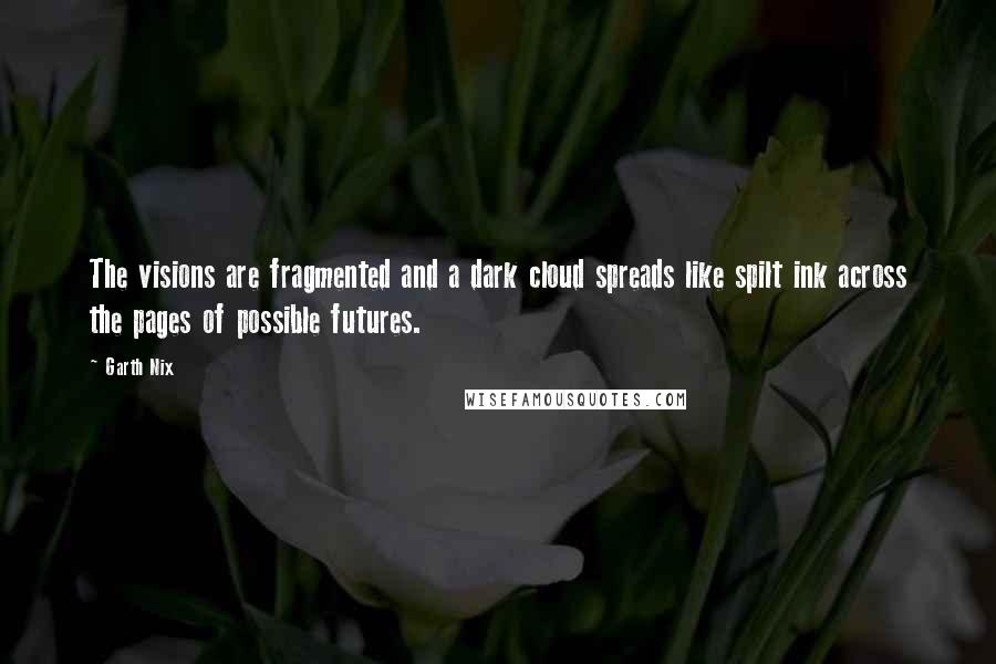 Garth Nix Quotes: The visions are fragmented and a dark cloud spreads like spilt ink across the pages of possible futures.