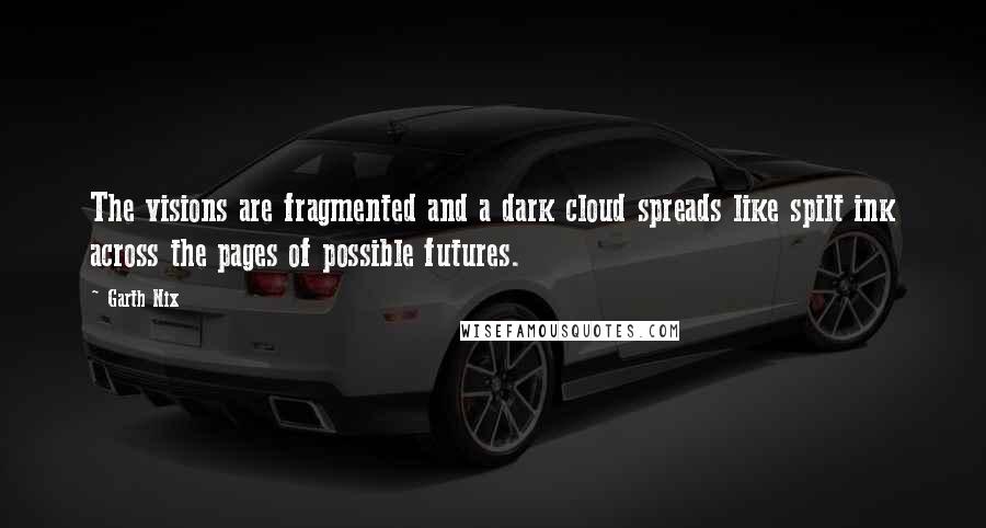 Garth Nix Quotes: The visions are fragmented and a dark cloud spreads like spilt ink across the pages of possible futures.