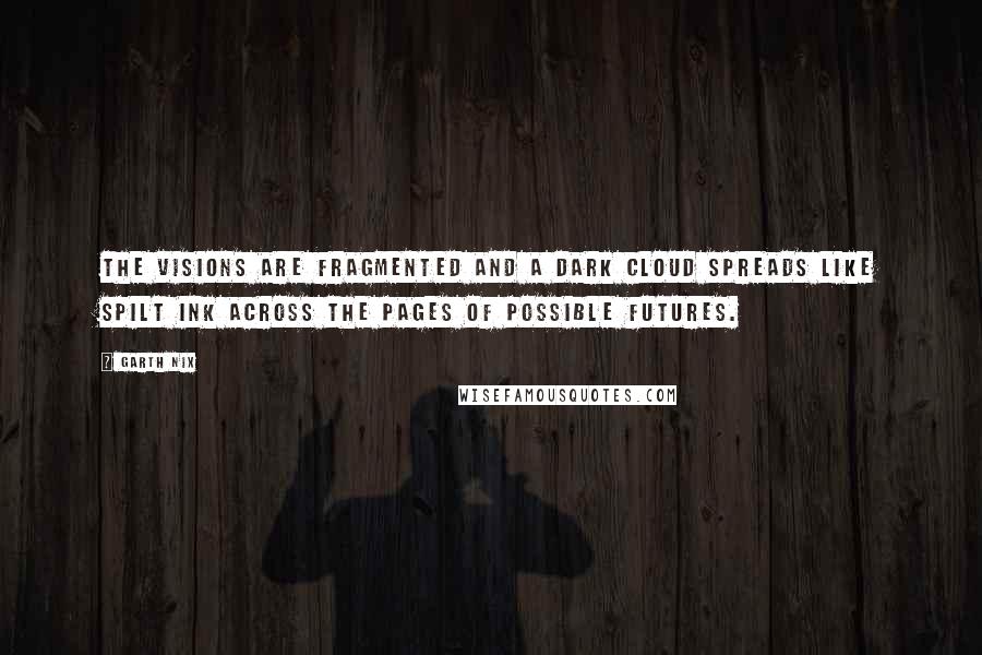 Garth Nix Quotes: The visions are fragmented and a dark cloud spreads like spilt ink across the pages of possible futures.