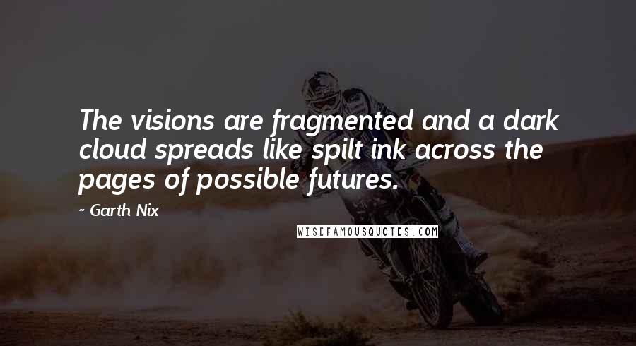 Garth Nix Quotes: The visions are fragmented and a dark cloud spreads like spilt ink across the pages of possible futures.