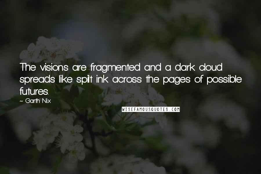 Garth Nix Quotes: The visions are fragmented and a dark cloud spreads like spilt ink across the pages of possible futures.