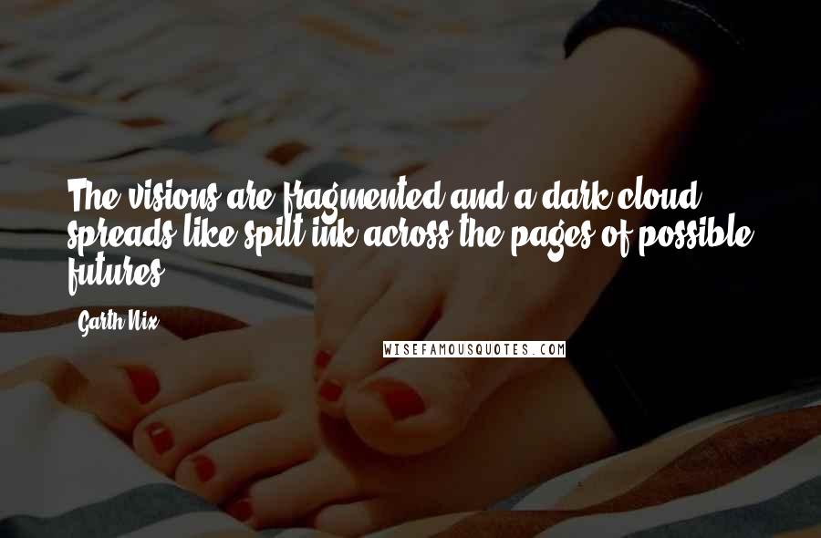 Garth Nix Quotes: The visions are fragmented and a dark cloud spreads like spilt ink across the pages of possible futures.