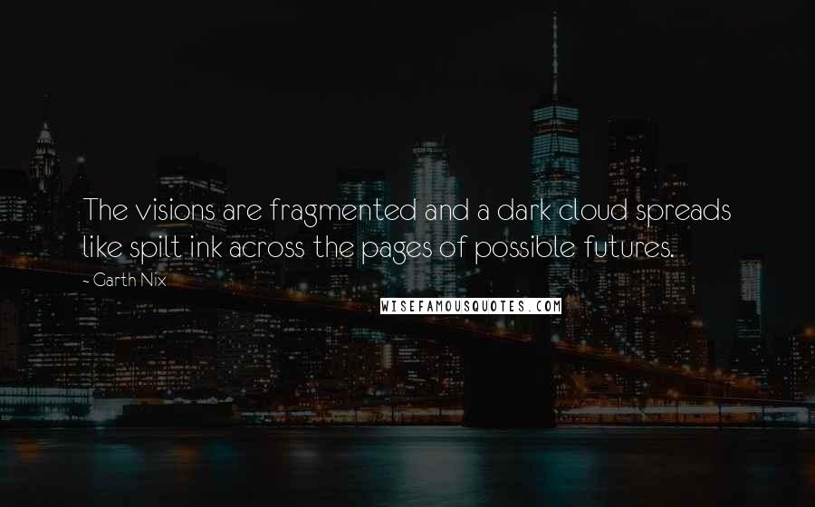 Garth Nix Quotes: The visions are fragmented and a dark cloud spreads like spilt ink across the pages of possible futures.