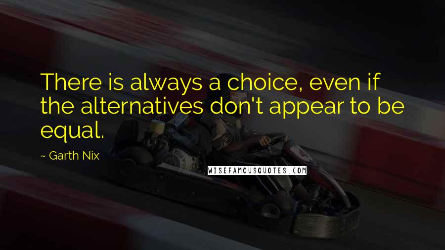 Garth Nix Quotes: There is always a choice, even if the alternatives don't appear to be equal.