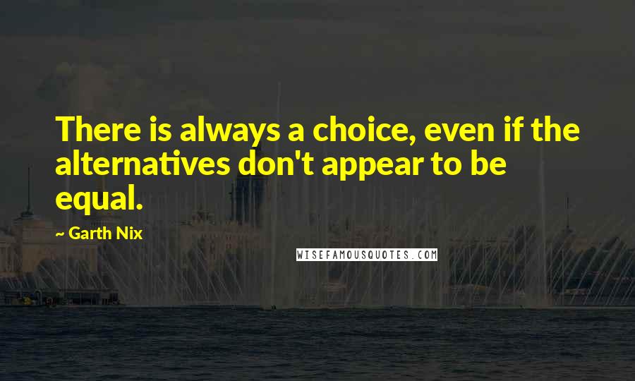 Garth Nix Quotes: There is always a choice, even if the alternatives don't appear to be equal.