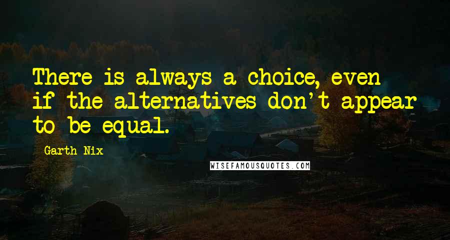 Garth Nix Quotes: There is always a choice, even if the alternatives don't appear to be equal.